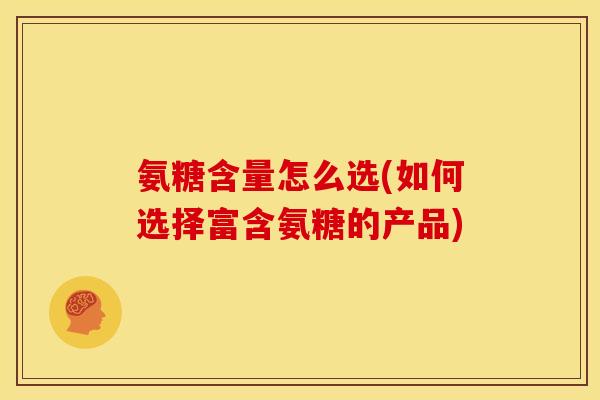 氨糖含量怎么选(如何选择富含氨糖的产品)