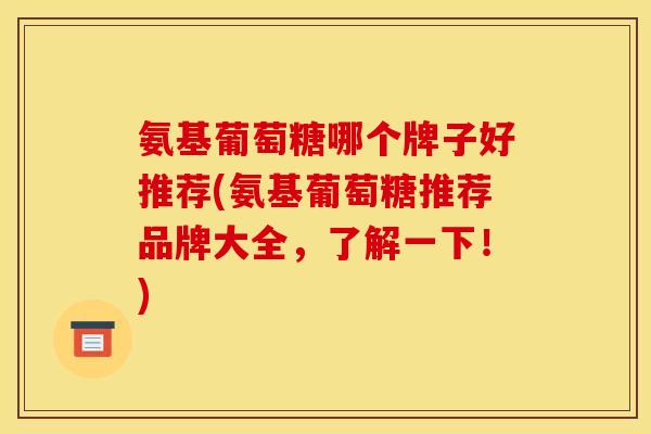 氨基葡萄糖哪个牌子好推荐(氨基葡萄糖推荐品牌大全，了解一下！)