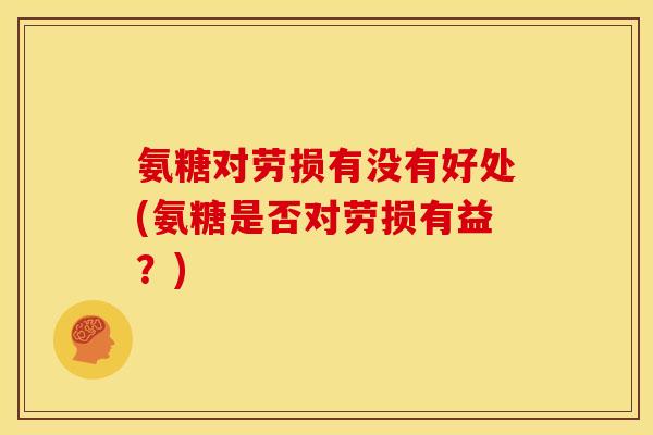 氨糖对劳损有没有好处(氨糖是否对劳损有益？)