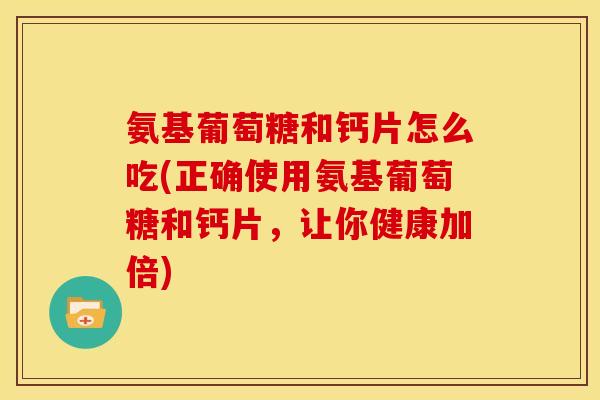 氨基葡萄糖和钙片怎么吃(正确使用氨基葡萄糖和钙片，让你健康加倍)-第1张图片-关节骑士