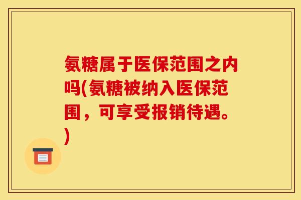 氨糖属于医保范围之内吗(氨糖被纳入医保范围，可享受报销待遇。)