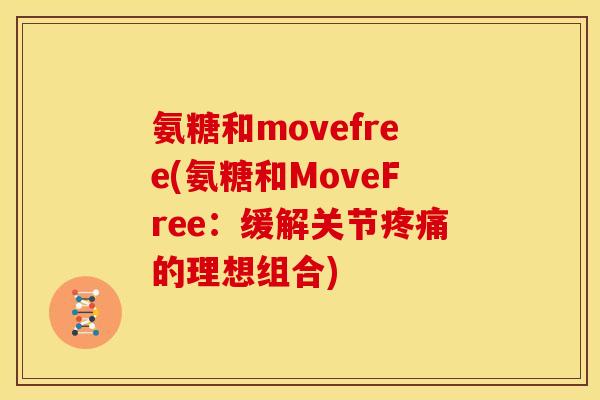 氨糖和movefree(氨糖和MoveFree:缓解关节疼痛的理想组合)-第1张图片-关节骑士 氨糖和movefree(氨糖和MoveFree:缓解关节疼痛的理想组合)-第1张图片-关节骑士