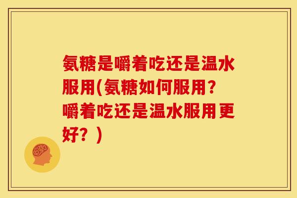 氨糖是嚼着吃还是温水服用(氨糖如何服用？嚼着吃还是温水服用更好？)-第1张图片-关节骑士