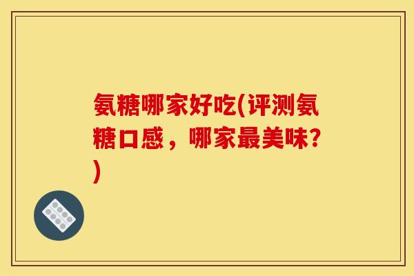 氨糖哪家好吃(评测氨糖口感，哪家最美味？)-第1张图片-关节骑士