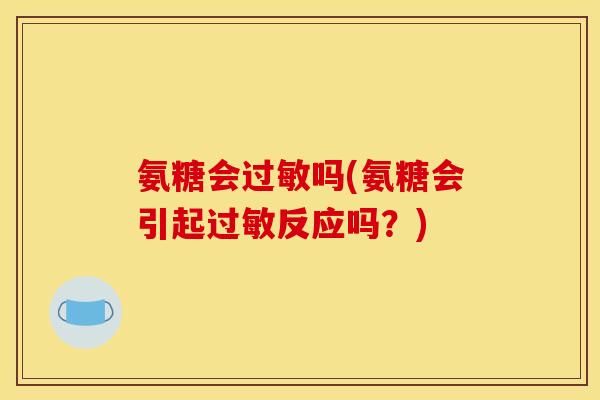 氨糖会过敏吗(氨糖会引起过敏反应吗？)