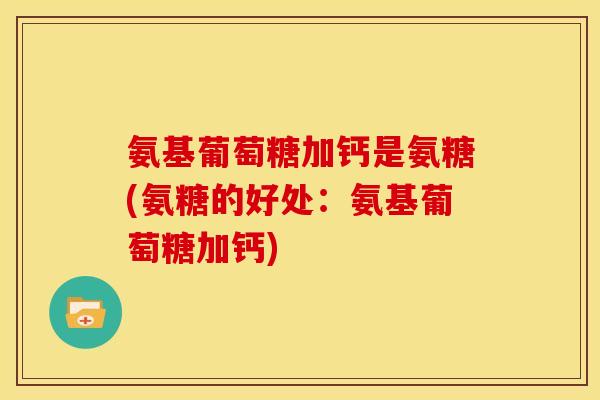 氨基葡萄糖加钙是氨糖(氨糖的好处:氨基葡萄糖加钙)-第1张图片-关节骑士 氨基葡萄糖加钙是氨糖(氨糖的好处:氨基葡萄糖加钙)-第1张图片-关节骑士