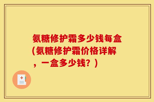 氨糖修护霜多少钱每盒(氨糖修护霜价格详解，一盒多少钱？)