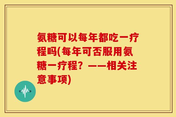 氨糖可以每年都吃一疗程吗(每年可否服用氨糖一疗程？——相关注意事项)