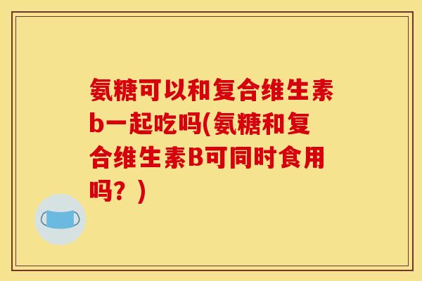 氨糖可以和复合维生素b一起吃吗(氨糖和复合维生素B可同时食用吗？)-第1张图片-关节骑士