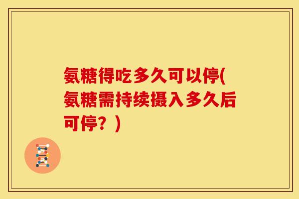 氨糖得吃多久可以停(氨糖需持续摄入多久后可停？)