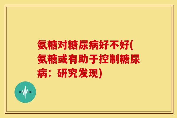 氨糖对糖尿病好不好(氨糖或有助于控制糖尿病:研究发现)-第1张图片-关节骑士 氨糖对糖尿病好不好(氨糖或有助于控制糖尿病:研究发现)-第1张图片-关节骑士