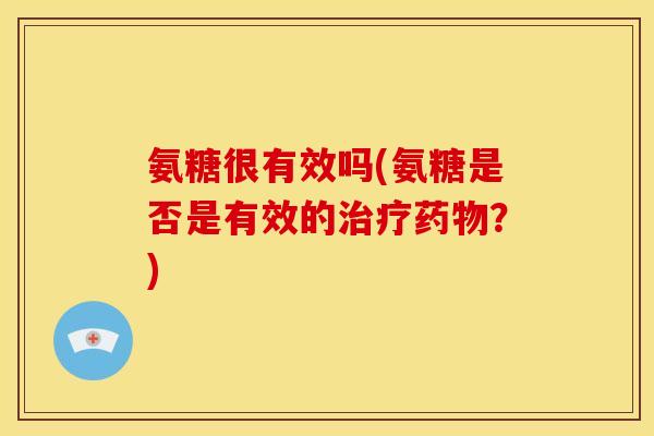 氨糖很有效吗(氨糖是否是有效的治疗药物?)-第1张图片-关节骑士 氨糖很有效吗(氨糖是否是有效的治疗药物?)-第1张图片-关节骑士