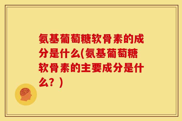 氨基葡萄糖软骨素的成分是什么(氨基葡萄糖软骨素的主要成分是什么?)-第1张图片-关节骑士 氨基葡萄糖软骨素的成分是什么(氨基葡萄糖软骨素的主要成分是什么?)-第1张图片-关节骑士