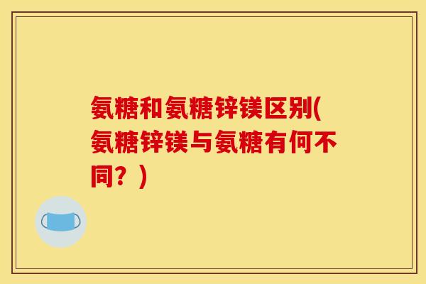 氨糖和氨糖锌镁区别(氨糖锌镁与氨糖有何不同？)