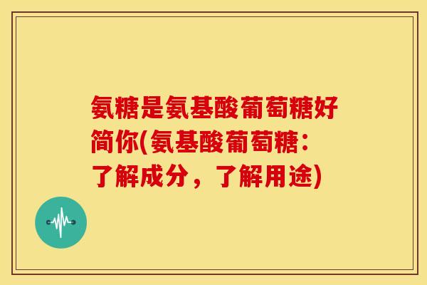 氨糖是氨基酸葡萄糖好简你(氨基酸葡萄糖：了解成分，了解用途)
