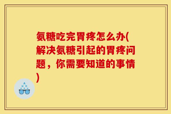 氨糖吃完胃疼怎么办(解决氨糖引起的胃疼问题，你需要知道的事情)