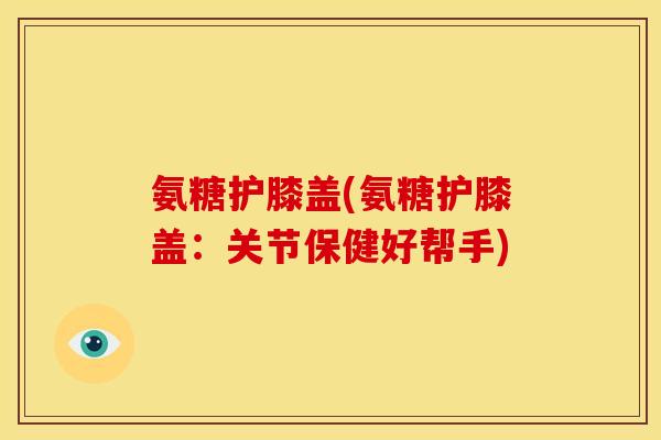 氨糖护膝盖(氨糖护膝盖：关节保健好帮手)