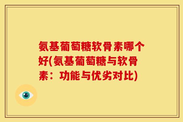氨基葡萄糖软骨素哪个好(氨基葡萄糖与软骨素：功能与优劣对比)