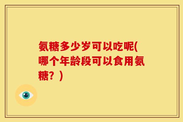 氨糖多少岁可以吃呢(哪个年龄段可以食用氨糖？)