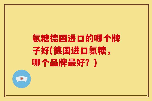 氨糖德国进口的哪个牌子好(德国进口氨糖,哪个品牌最好?)-第1张图片-关节骑士 氨糖德国进口的哪个牌子好(德国进口氨糖,哪个品牌最好?)-第1张图片-关节骑士
