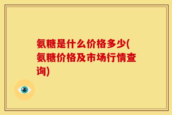 氨糖是什么价格多少(氨糖价格及市场行情查询)
