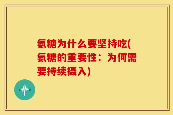 氨糖为什么要坚持吃(氨糖的重要性：为何需要持续摄入)