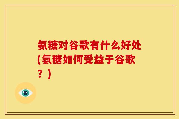氨糖对谷歌有什么好处(氨糖如何受益于谷歌?)-第1张图片-关节骑士 氨糖对谷歌有什么好处(氨糖如何受益于谷歌?)-第1张图片-关节骑士