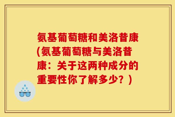 氨基葡萄糖和美洛昔康(氨基葡萄糖与美洛昔康：关于这两种成分的重要性你了解多少？)