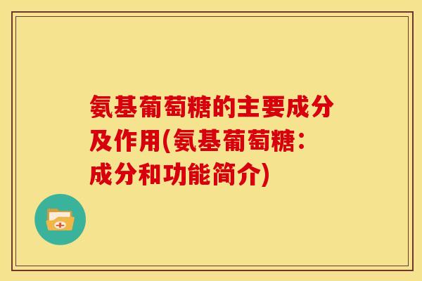 氨基葡萄糖的主要成分及作用(氨基葡萄糖：成分和功能简介)