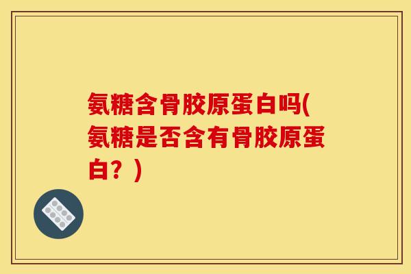 氨糖含骨胶原蛋白吗(氨糖是否含有骨胶原蛋白？)