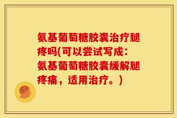氨基葡萄糖胶囊治疗腿疼吗(可以尝试写成：氨基葡萄糖胶囊缓解腿疼痛，适用治疗。)