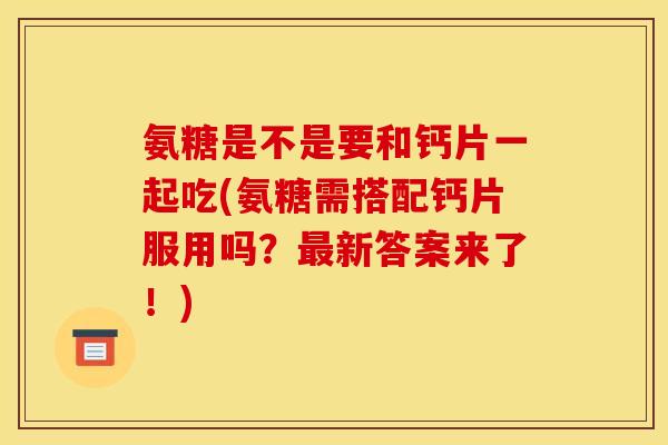 氨糖是不是要和钙片一起吃(氨糖需搭配钙片服用吗？最新答案来了！)