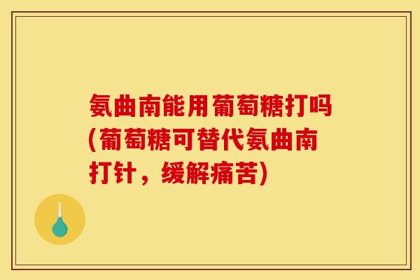 氨曲南能用葡萄糖打吗(葡萄糖可替代氨曲南打针，缓解痛苦)