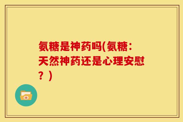 氨糖是神药吗(氨糖：天然神药还是心理安慰？)