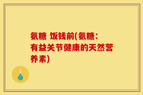 氨糖 饭钱前(氨糖：有益关节健康的天然营养素)-第1张图片-关节骑士
