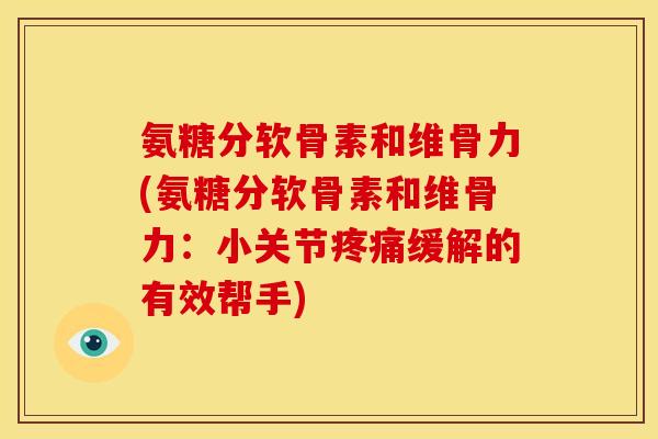 氨糖分软骨素和维骨力(氨糖分软骨素和维骨力：小关节疼痛缓解的有效帮手)