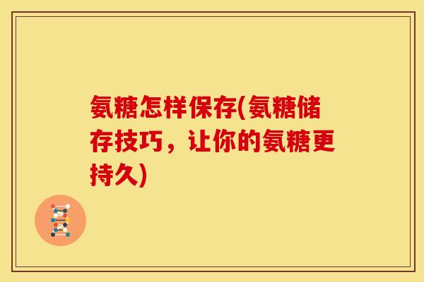 氨糖怎样保存(氨糖储存技巧，让你的氨糖更持久)