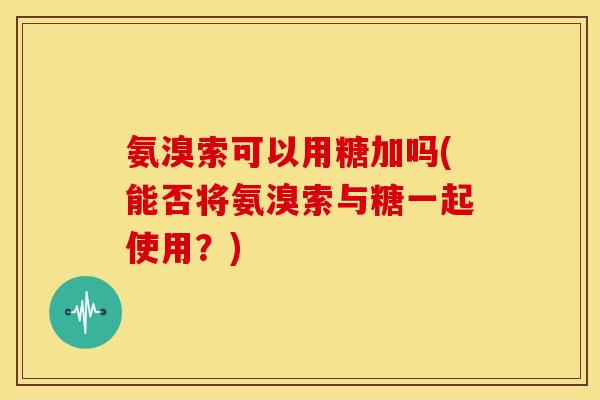 氨溴索可以用糖加吗(能否将氨溴索与糖一起使用？)