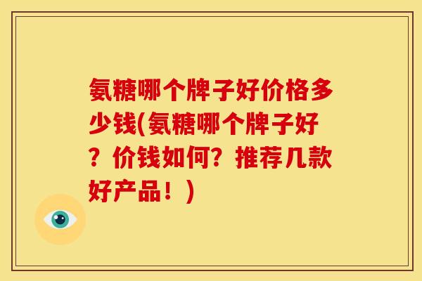 氨糖哪个牌子好价格多少钱(氨糖哪个牌子好？价钱如何？推荐几款好产品！)