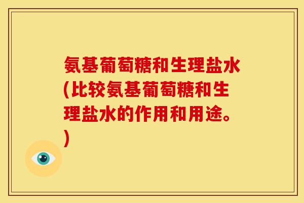 氨基葡萄糖和生理盐水(比较氨基葡萄糖和生理盐水的作用和用途。)