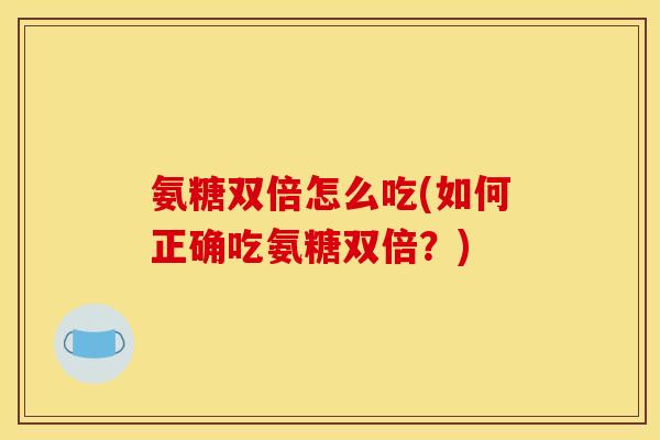 氨糖双倍怎么吃(如何正确吃氨糖双倍？)