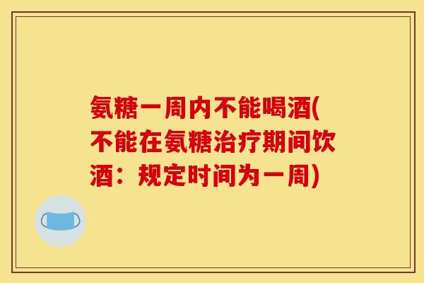 氨糖一周内不能喝酒(不能在氨糖治疗期间饮酒：规定时间为一周)