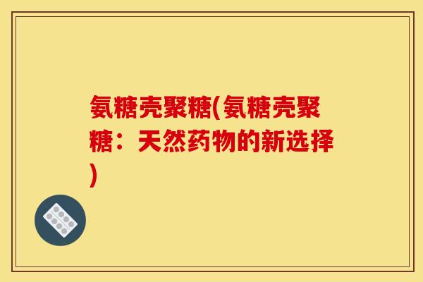 氨糖壳聚糖(氨糖壳聚糖：天然药物的新选择)-第1张图片-关节骑士
