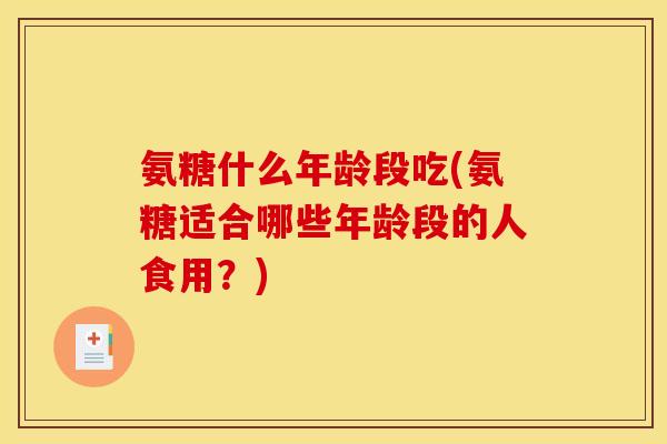 氨糖什么年龄段吃(氨糖适合哪些年龄段的人食用？)-第1张图片-关节骑士