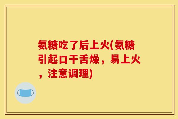 氨糖吃了后上火(氨糖引起口干舌燥，易上火，注意调理)