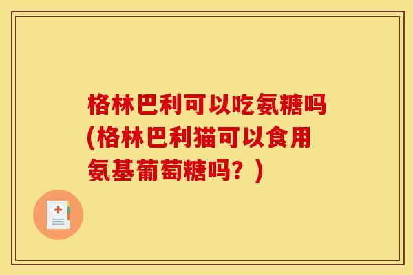 格林巴利可以吃氨糖吗(格林巴利猫可以食用氨基葡萄糖吗?)-第1张图片-关节骑士 格林巴利可以吃氨糖吗(格林巴利猫可以食用氨基葡萄糖吗?)-第1张图片-关节骑士