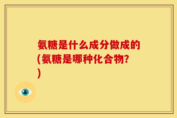 氨糖是什么成分做成的(氨糖是哪种化合物？)
