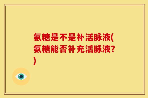 氨糖是不是补活脉液(氨糖能否补充活脉液？)