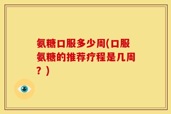 氨糖口服多少周(口服氨糖的推荐疗程是几周？)