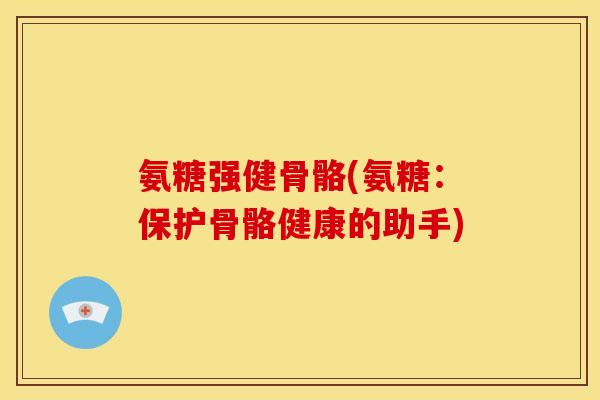 氨糖强健骨骼(氨糖：保护骨骼健康的助手)